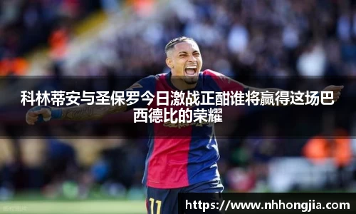 科林蒂安与圣保罗今日激战正酣谁将赢得这场巴西德比的荣耀