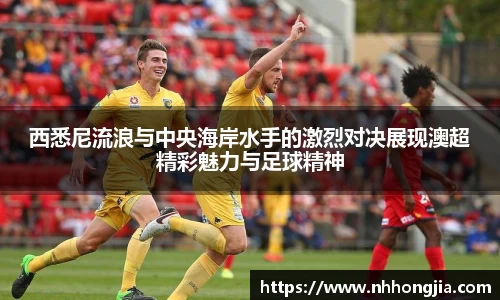 西悉尼流浪与中央海岸水手的激烈对决展现澳超精彩魅力与足球精神